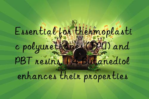 essential for thermoplastic polyurethanes (tpu) and pbt resins, 1,4-butanediol enhances their properties