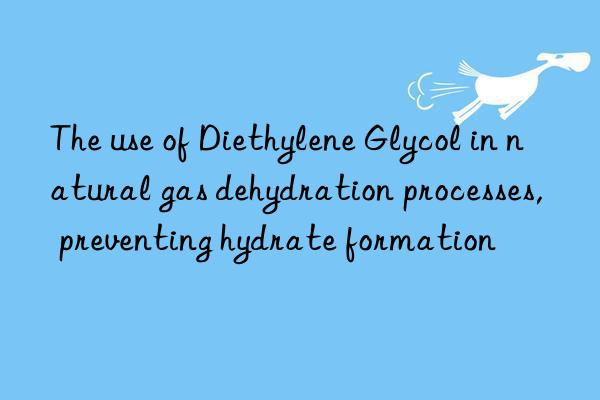 the use of diethylene glycol in natural gas dehydration processes, preventing hydrate formation