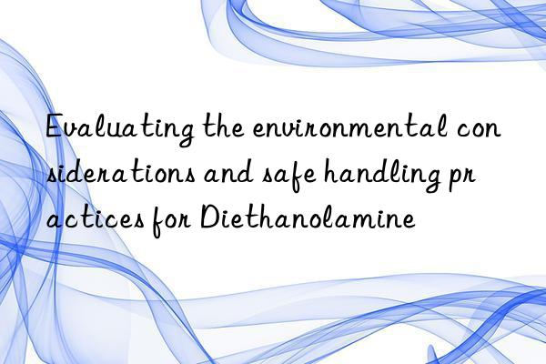 evaluating the environmental considerations and safe handling practices for diethanolamine