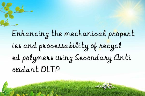 enhancing the mechanical properties and processability of recycled polymers using secondary antioxidant dltp