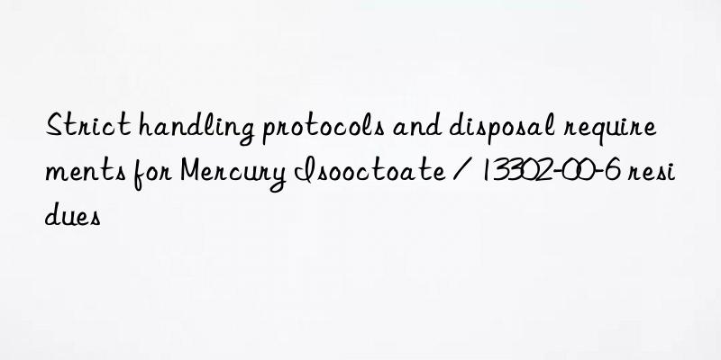 strict handling protocols and disposal requirements for mercury isooctoate / 13302-00-6 residues