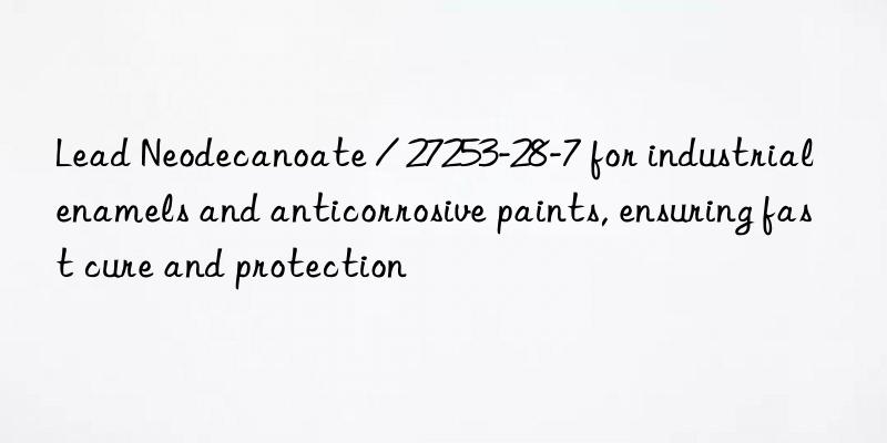 lead neodecanoate / 27253-28-7 for industrial enamels and anticorrosive paints, ensuring fast cure and protection