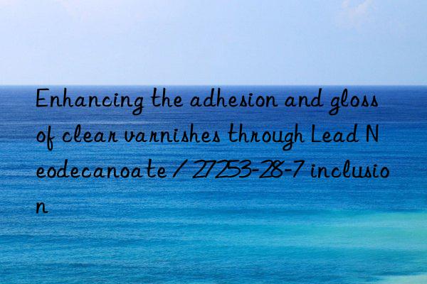 enhancing the adhesion and gloss of clear varnishes through lead neodecanoate / 27253-28-7 inclusion