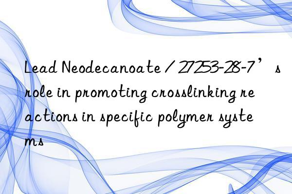 lead neodecanoate / 27253-28-7’s role in promoting crosslinking reactions in specific polymer systems