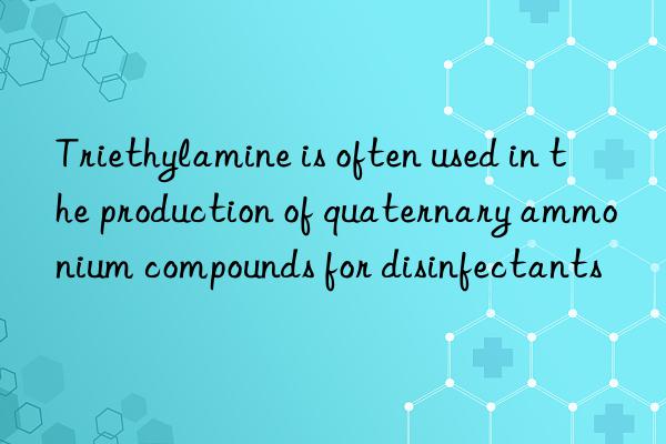 triethylamine is often used in the production of quaternary ammonium compounds for disinfectants