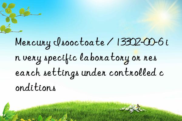 mercury isooctoate / 13302-00-6 in very specific laboratory or research settings under controlled conditions