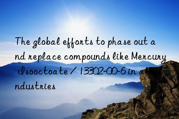 the global efforts to phase out and replace compounds like mercury isooctoate / 13302-00-6 in all industries