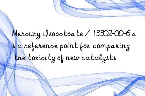 mercury isooctoate / 13302-00-6 as a reference point for comparing the toxicity of new catalysts