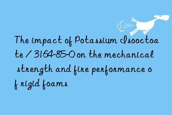 the impact of potassium isooctoate / 3164-85-0 on the mechanical strength and fire performance of rigid foams