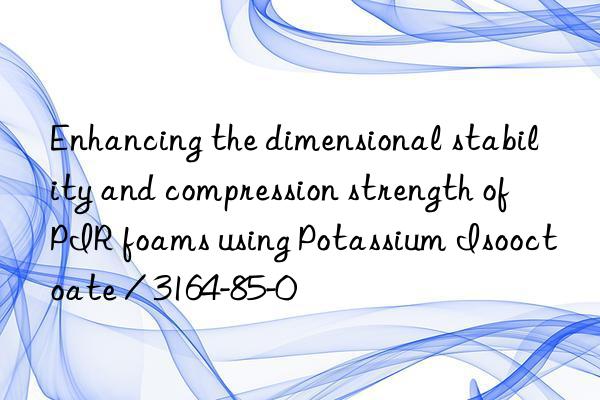 enhancing the dimensional stability and compression strength of pir foams using potassium isooctoate / 3164-85-0