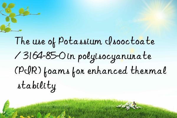 the use of potassium isooctoate / 3164-85-0 in polyisocyanurate (pir) foams for enhanced thermal stability