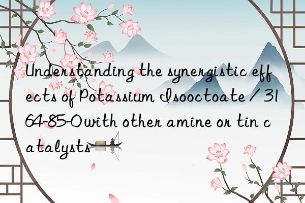 understanding the synergistic effects of potassium isooctoate / 3164-85-0 with other amine or tin catalysts