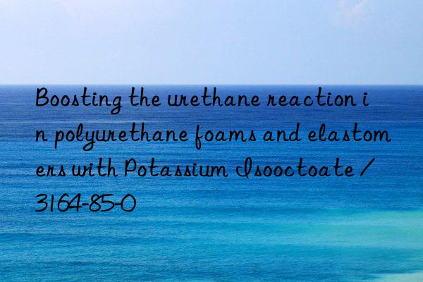 boosting the urethane reaction in polyurethane foams and elastomers with potassium isooctoate / 3164-85-0