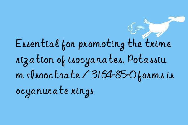 essential for promoting the trimerization of isocyanates, potassium isooctoate / 3164-85-0 forms isocyanurate rings