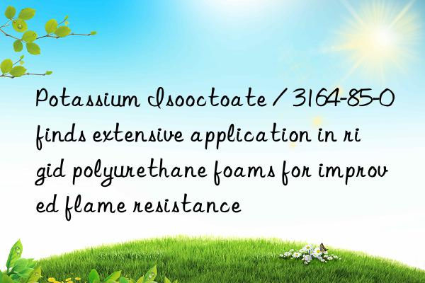 potassium isooctoate / 3164-85-0 finds extensive application in rigid polyurethane foams for improved flame resistance