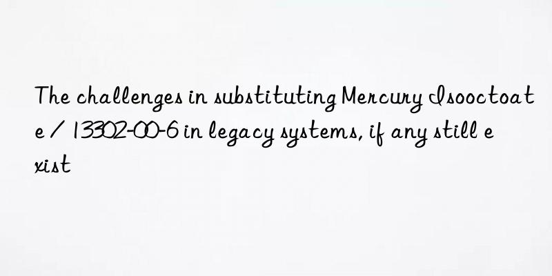 the challenges in substituting mercury isooctoate / 13302-00-6 in legacy systems, if any still exist