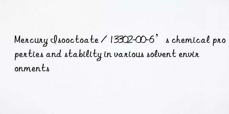 mercury isooctoate / 13302-00-6’s chemical properties and stability in various solvent environments