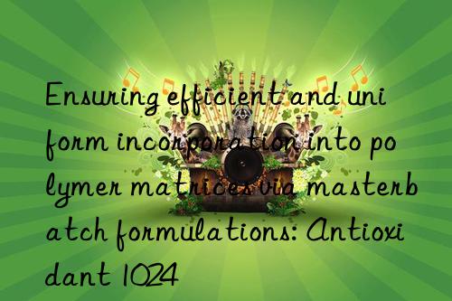 ensuring efficient and uniform incorporation into polymer matrices via masterbatch formulations: antioxidant 1024