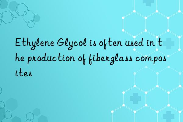 ethylene glycol is often used in the production of fiberglass composites