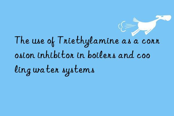 the use of triethylamine as a corrosion inhibitor in boilers and cooling water systems