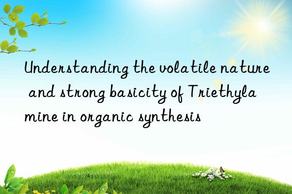 understanding the volatile nature and strong basicity of triethylamine in organic synthesis