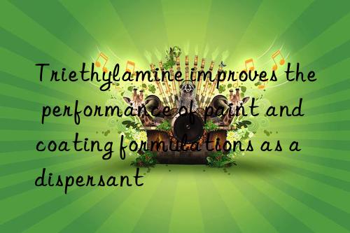 triethylamine improves the performance of paint and coating formulations as a dispersant