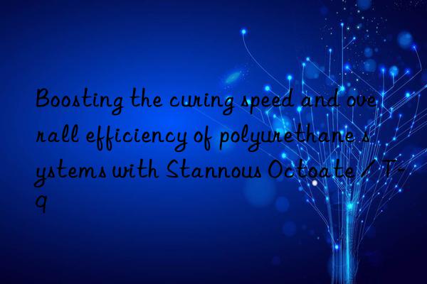 boosting the curing speed and overall efficiency of polyurethane systems with stannous octoate / t-9