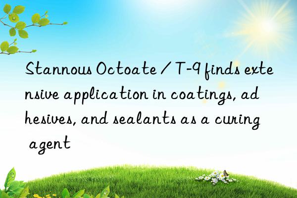 stannous octoate / t-9 finds extensive application in coatings, adhesives, and sealants as a curing agent