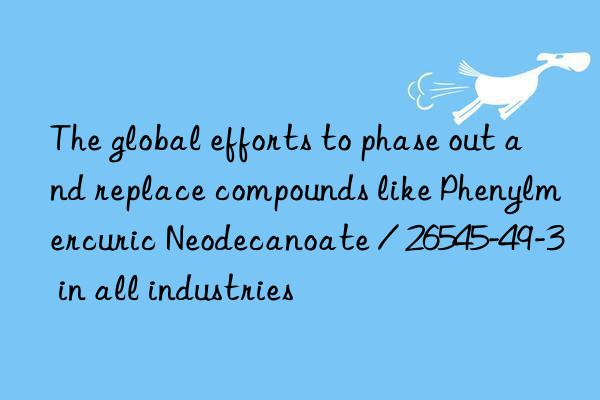 the global efforts to phase out and replace compounds like phenylmercuric neodecanoate / 26545-49-3 in all industries