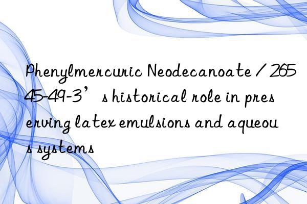 phenylmercuric neodecanoate / 26545-49-3’s historical role in preserving latex emulsions and aqueous systems