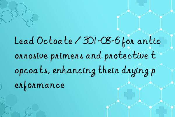 lead octoate / 301-08-6 for anticorrosive primers and protective topcoats, enhancing their drying performance