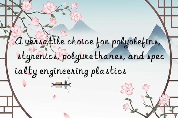 a versatile choice for polyolefins, styrenics, polyurethanes, and specialty engineering plastics