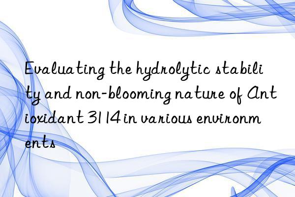 evaluating the hydrolytic stability and non-blooming nature of antioxidant 3114 in various environments