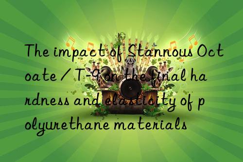 the impact of stannous octoate / t-9 on the final hardness and elasticity of polyurethane materials