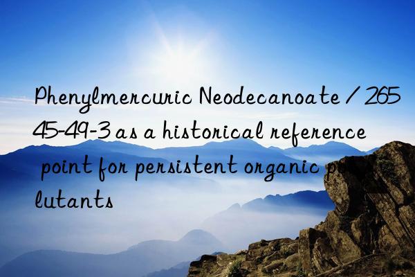 phenylmercuric neodecanoate / 26545-49-3 as a historical reference point for persistent organic pollutants