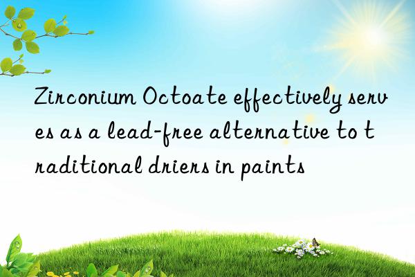 zirconium octoate effectively serves as a lead-free alternative to traditional driers in paints