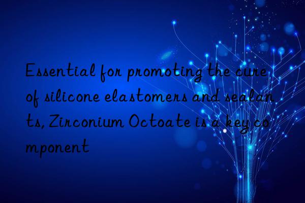 essential for promoting the cure of silicone elastomers and sealants, zirconium octoate is a key component