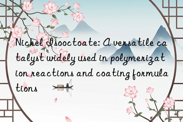 nickel isooctoate: a versatile catalyst widely used in polymerization reactions and coating formulations