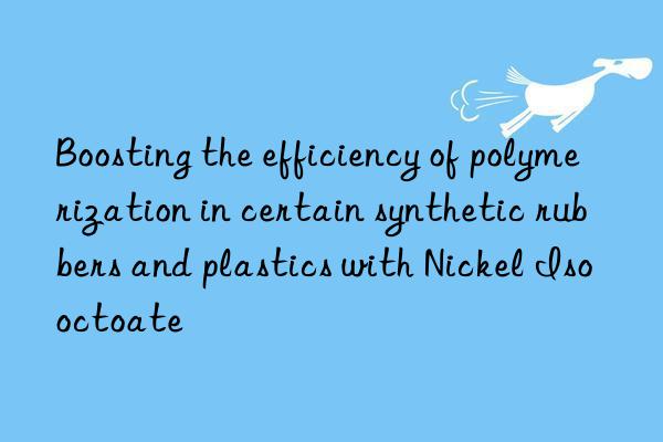 boosting the efficiency of polymerization in certain synthetic rubbers and plastics with nickel isooctoate