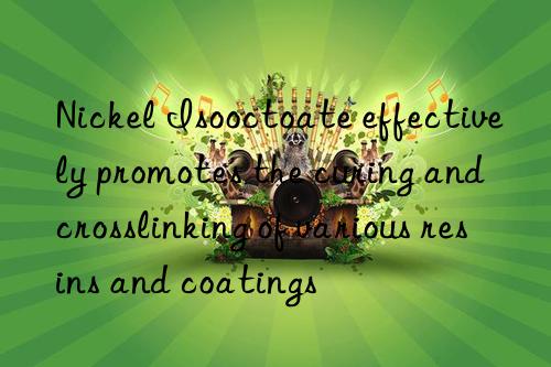 nickel isooctoate effectively promotes the curing and crosslinking of various resins and coatings