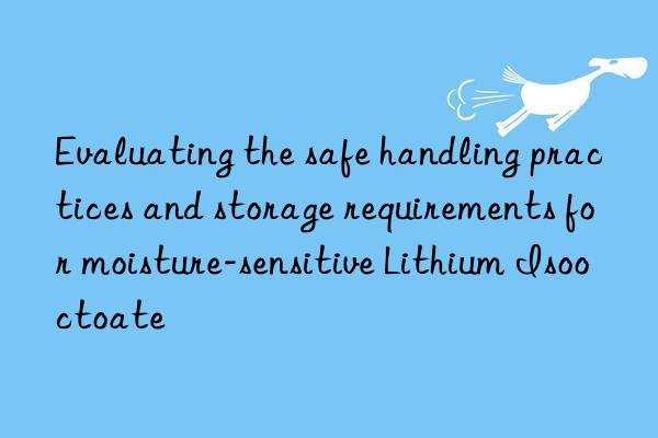 evaluating the safe handling practices and storage requirements for moisture-sensitive lithium isooctoate