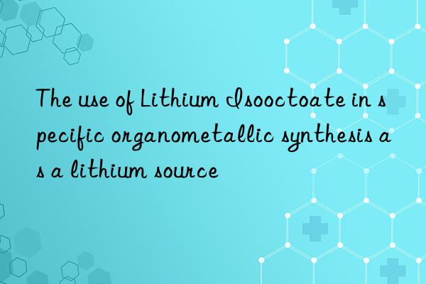 the use of lithium isooctoate in specific organometallic synthesis as a lithium source