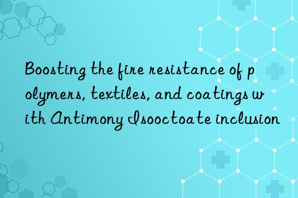 boosting the fire resistance of polymers, textiles, and coatings with antimony isooctoate inclusion