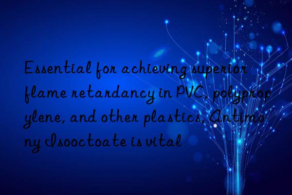 essential for achieving superior flame retardancy in pvc, polypropylene, and other plastics, antimony isooctoate is vital
