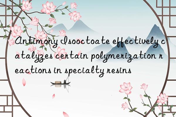 antimony isooctoate effectively catalyzes certain polymerization reactions in specialty resins