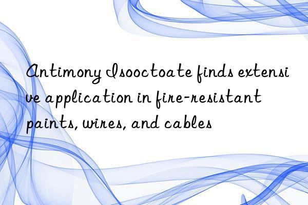 antimony isooctoate finds extensive application in fire-resistant paints, wires, and cables