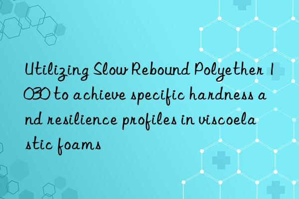 utilizing slow rebound polyether 1030 to achieve specific hardness and resilience profiles in viscoelastic foams