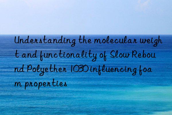 understanding the molecular weight and functionality of slow rebound polyether 1030 influencing foam properties