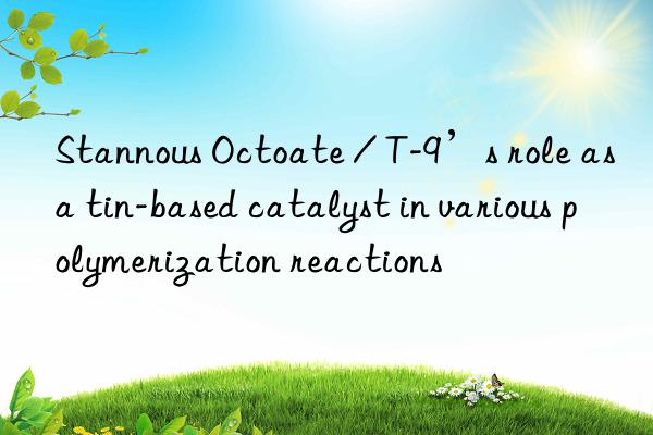 stannous octoate / t-9’s role as a tin-based catalyst in various polymerization reactions