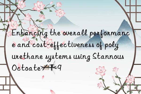 enhancing the overall performance and cost-effectiveness of polyurethane systems using stannous octoate / t-9